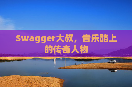 Swagger大叔，音乐路上的传奇人物